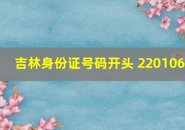 吉林身份证号码开头 220106